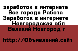  заработок в интернете - Все города Работа » Заработок в интернете   . Новгородская обл.,Великий Новгород г.